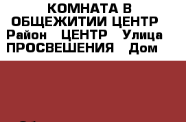 КОМНАТА В ОБЩЕЖИТИИ ЦЕНТР › Район ­ ЦЕНТР › Улица ­ ПРОСВЕШЕНИЯ › Дом ­ 106 › Общая площадь ­ 13 › Цена ­ 550 000 - Ростовская обл., Новочеркасск г. Недвижимость » Квартиры продажа   . Ростовская обл.,Новочеркасск г.